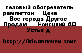 газовый обогреватель ремингтон  › Цена ­ 4 000 - Все города Другое » Продам   . Ненецкий АО,Устье д.